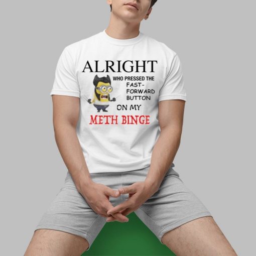 Alright Who Pressed The Fast Forward Button On My Meth Binge Shirt