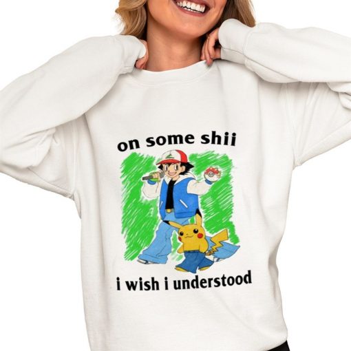 On Some Shii I Wish I Understood Shirt