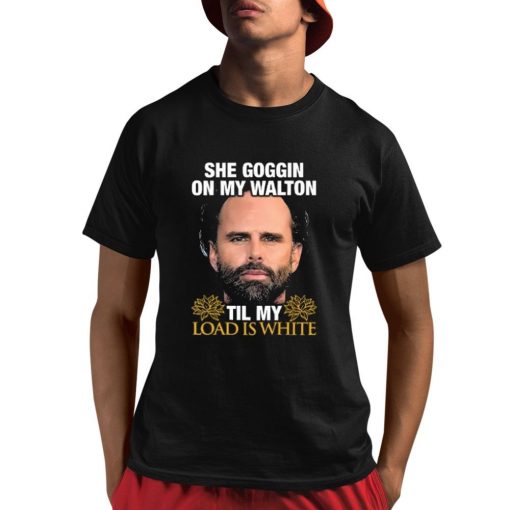 She Goggin On My Walton Til My Load Is White Walton Goggins Shirt