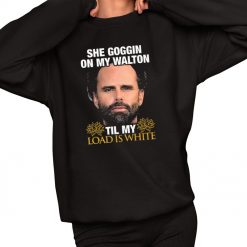 She Goggin On My Walton Til My Load Is White Walton Goggins Shirt