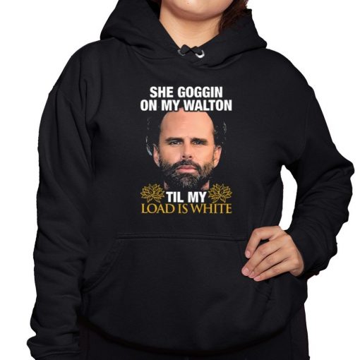 She Goggin On My Walton Til My Load Is White Walton Goggins Shirt