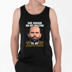 She Goggin On My Walton Til My Load Is White Walton Goggins Shirt